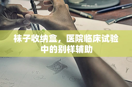 袜子收纳盒，医院临床试验中的别样辅助