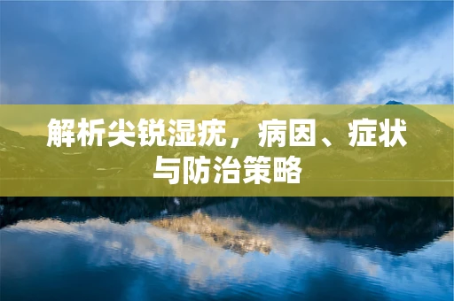 解析尖锐湿疣，病因、症状与防治策略