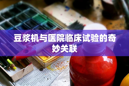 豆浆机与医院临床试验的奇妙关联