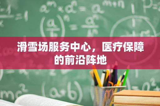 滑雪场服务中心，医疗保障的前沿阵地