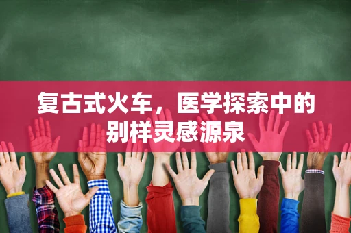 复古式火车，医学探索中的别样灵感源泉
