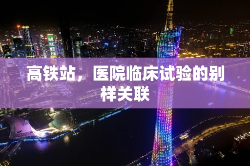 高铁站，医院临床试验的别样关联