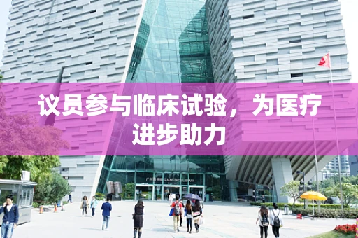 议员参与临床试验，为医疗进步助力