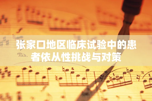 张家口地区临床试验中的患者依从性挑战与对策
