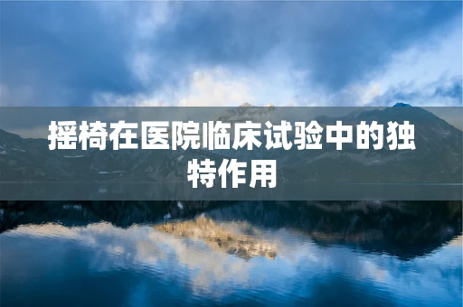 摇椅在医院临床试验中的独特作用
