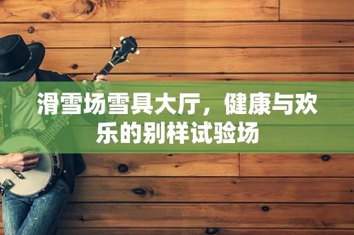 滑雪场雪具大厅，健康与欢乐的别样试验场