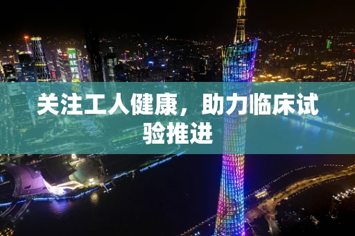 关注工人健康，助力临床试验推进