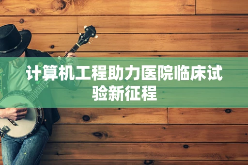 计算机工程助力医院临床试验新征程