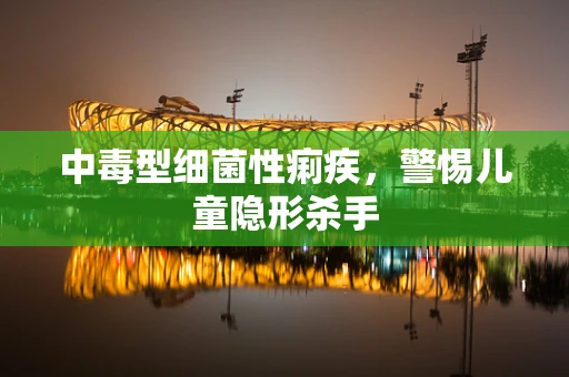 中毒型细菌性痢疾，警惕儿童隐形杀手
