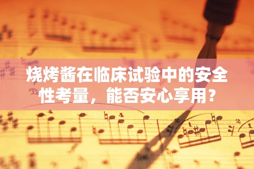 烧烤酱在临床试验中的安全性考量，能否安心享用？