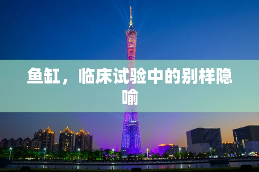 鱼缸，临床试验中的别样隐喻