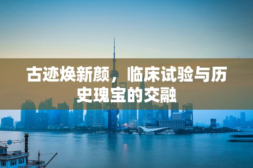 古迹焕新颜，临床试验与历史瑰宝的交融