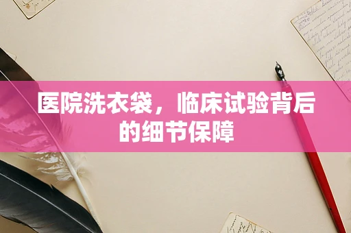 医院洗衣袋，临床试验背后的细节保障