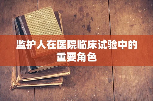 监护人在医院临床试验中的重要角色