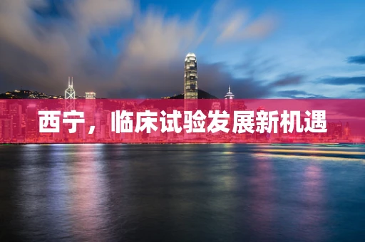 西宁，临床试验发展新机遇