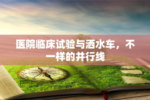 医院临床试验与洒水车，不一样的并行线