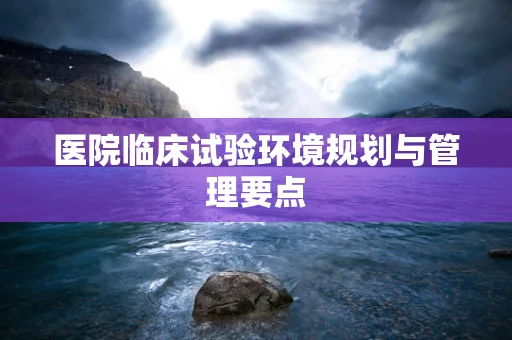 医院临床试验环境规划与管理要点