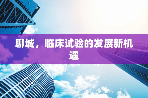聊城，临床试验的发展新机遇