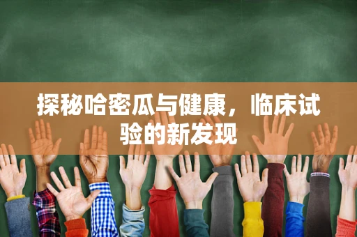 探秘哈密瓜与健康，临床试验的新发现