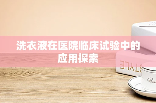 洗衣液在医院临床试验中的应用探索