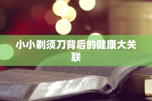 小小剃须刀背后的健康大关联