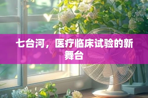 七台河，医疗临床试验的新舞台