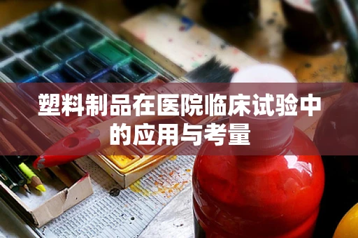 塑料制品在医院临床试验中的应用与考量
