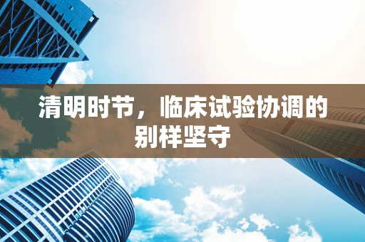 清明时节，临床试验协调的别样坚守