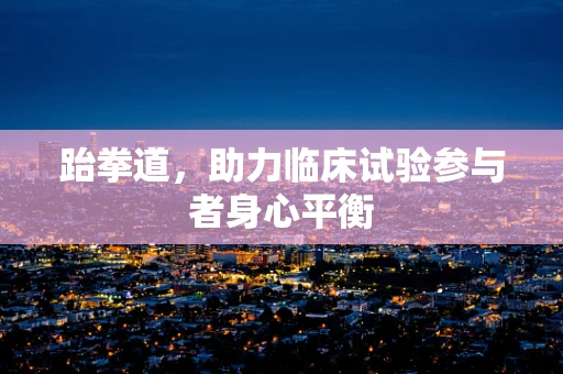 跆拳道，助力临床试验参与者身心平衡