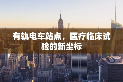 有轨电车站点，医疗临床试验的新坐标