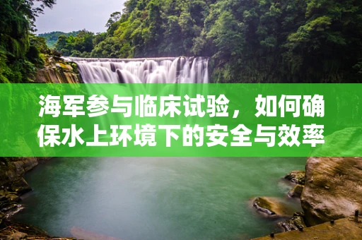 海军参与临床试验，如何确保水上环境下的安全与效率？