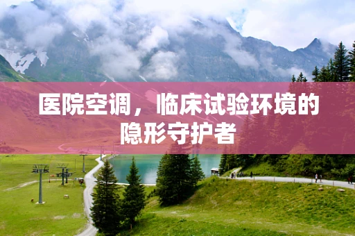 医院空调，临床试验环境的隐形守护者