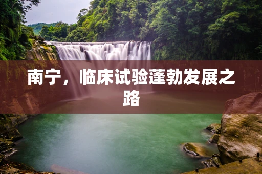 南宁，临床试验蓬勃发展之路