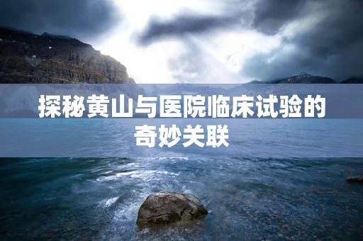 探秘黄山与医院临床试验的奇妙关联