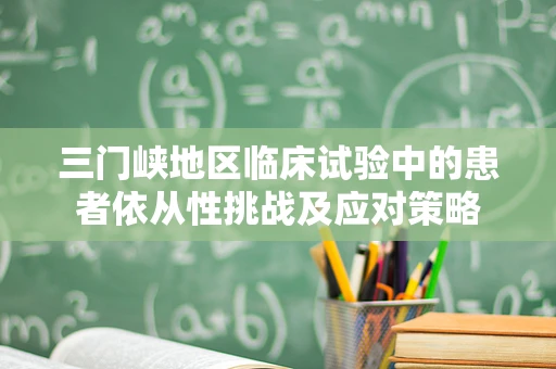 三门峡地区临床试验中的患者依从性挑战及应对策略