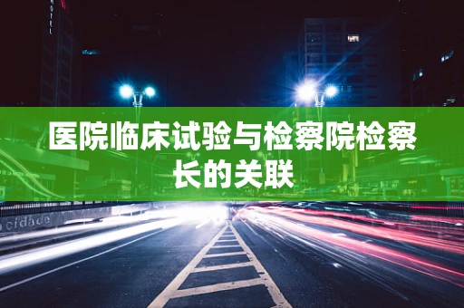 医院临床试验与检察院检察长的关联