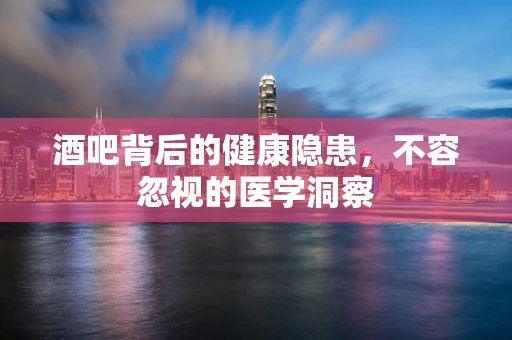 酒吧背后的健康隐患，不容忽视的医学洞察