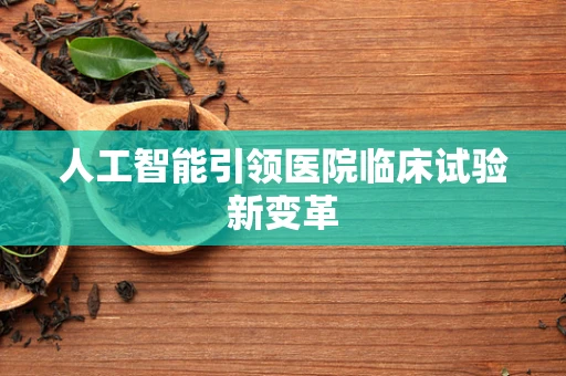 人工智能引领医院临床试验新变革