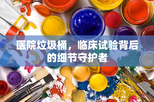 医院垃圾桶，临床试验背后的细节守护者