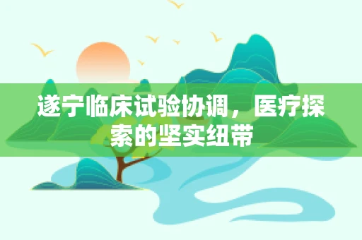 遂宁临床试验协调，医疗探索的坚实纽带