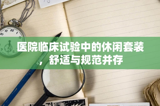 医院临床试验中的休闲套装，舒适与规范并存