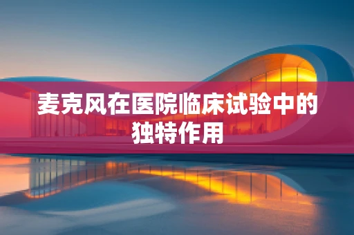 麦克风在医院临床试验中的独特作用
