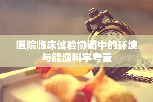 医院临床试验协调中的环境与能源科学考量