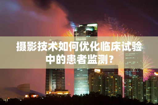 摄影技术如何优化临床试验中的患者监测？
