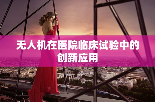 无人机在医院临床试验中的创新应用