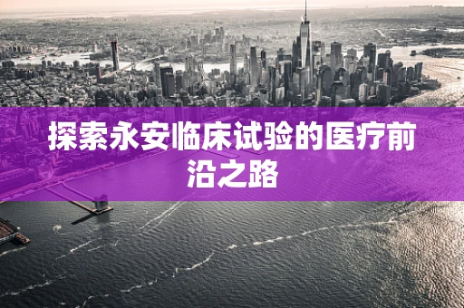 探索永安临床试验的医疗前沿之路
