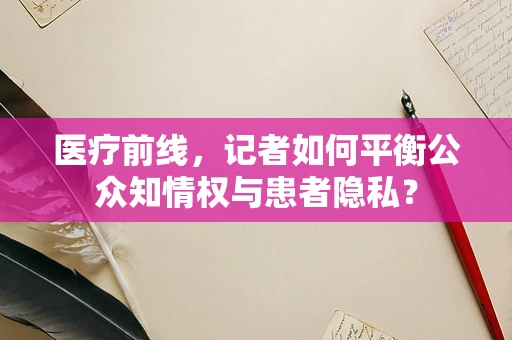 医疗前线，记者如何平衡公众知情权与患者隐私？