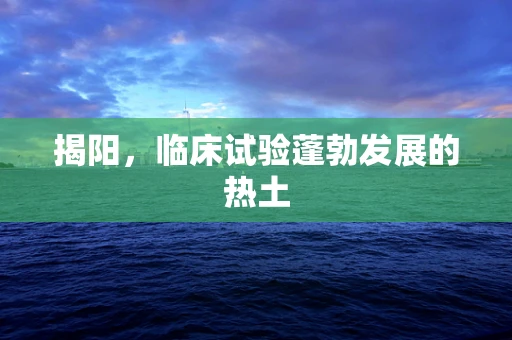 揭阳，临床试验蓬勃发展的热土