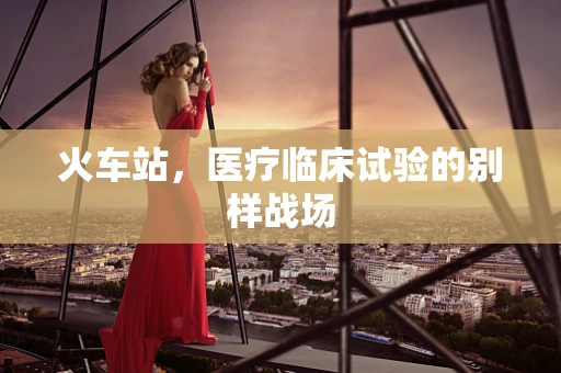 火车站，医疗临床试验的别样战场