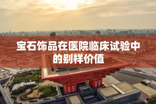宝石饰品在医院临床试验中的别样价值